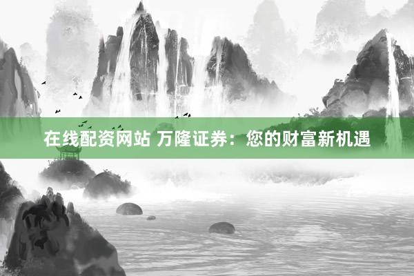 在线配资网站 万隆证券：您的财富新机遇