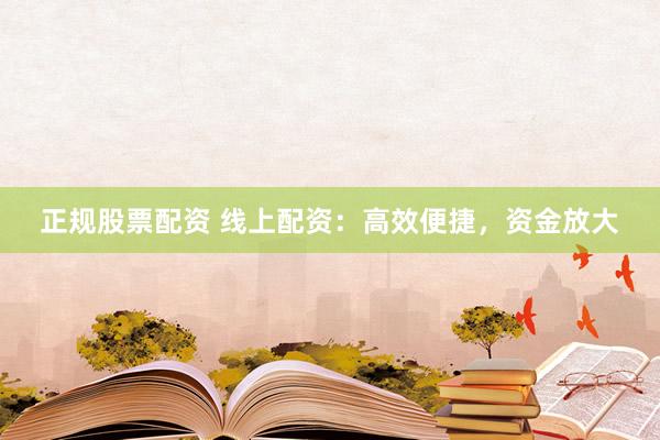 正规股票配资 线上配资：高效便捷，资金放大