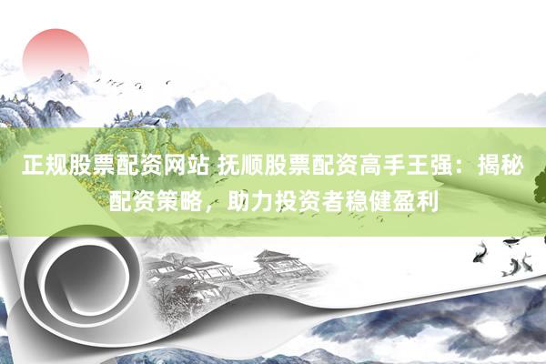 正规股票配资网站 抚顺股票配资高手王强：揭秘配资策略，助力投资者稳健盈利
