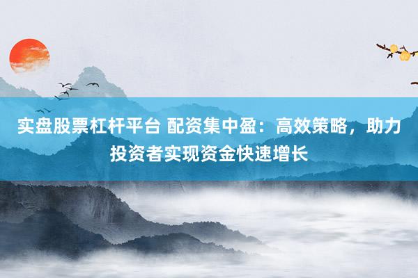 实盘股票杠杆平台 配资集中盈:高效策略,助力投资者实现资金快速增长