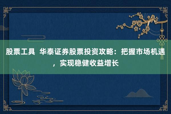 股票工具  华泰证券股票投资攻略：把握市场机遇，实现稳健收益增长