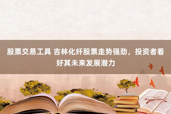 股票交易工具 吉林化纤股票走势强劲，投资者看好其未来发展潜力