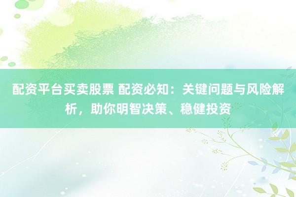 配资平台买卖股票 配资必知：关键问题与风险解析，助你明智决策、稳健投资