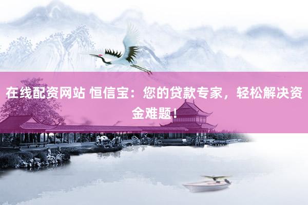 在线配资网站 恒信宝：您的贷款专家，轻松解决资金难题！