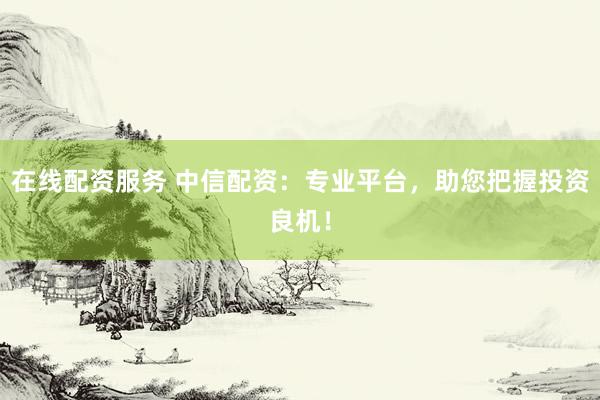 在线配资服务 中信配资:专业平台,助您把握投资良机!