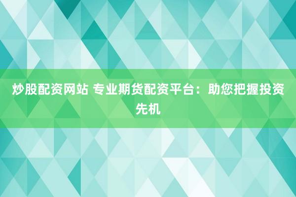 炒股配资网站 专业期货配资平台:助您把握投资先机