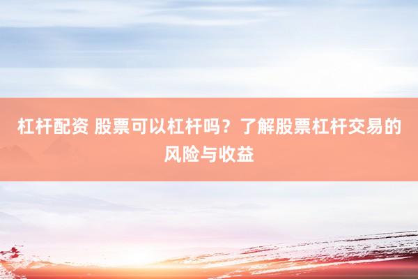 杠杆配资 股票可以杠杆吗？了解股票杠杆交易的风险与收益