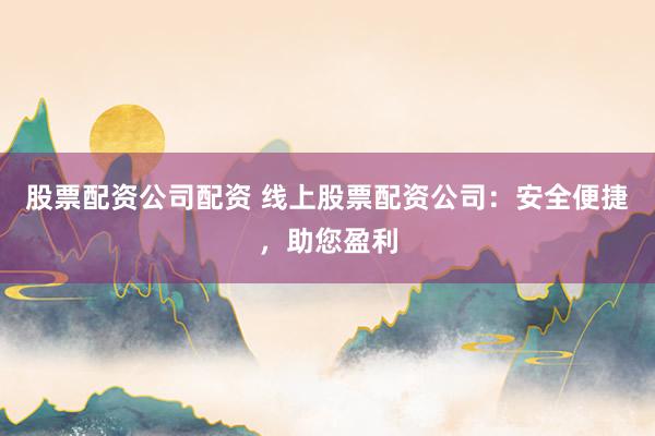 股票配资公司配资 线上股票配资公司：安全便捷，助您盈利