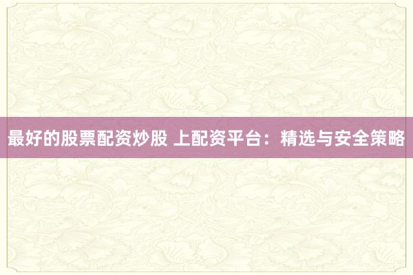 最好的股票配资炒股 上配资平台：精选与安全策略