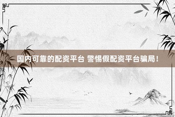 国内可靠的配资平台 警惕假配资平台骗局！