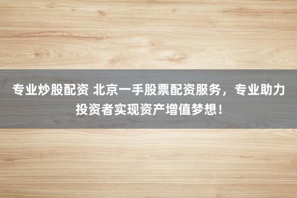 专业炒股配资 北京一手股票配资服务，专业助力投资者实现资产增值梦想！