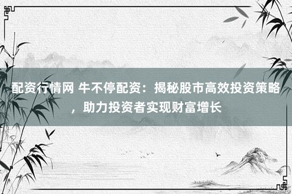 配资行情网 牛不停配资：揭秘股市高效投资策略，助力投资者实现财富增长