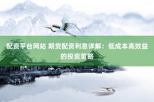 配资平台网站 期货配资利息详解:低成本高效益的投资策略