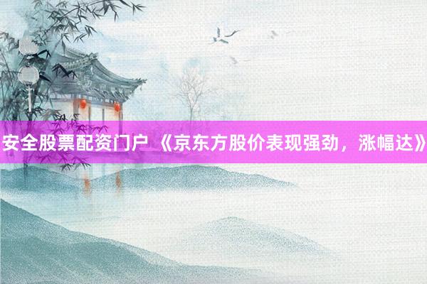 安全股票配资门户 《京东方股价表现强劲，涨幅达》