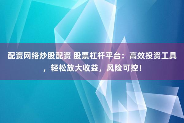 配资网络炒股配资 股票杠杆平台：高效投资工具，轻松放大收益，风险可控！