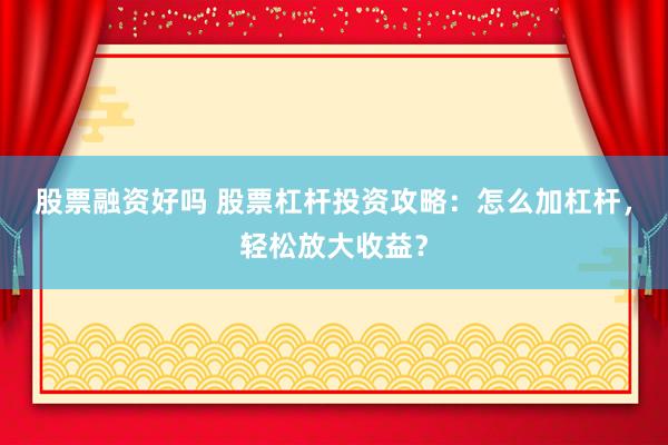 股票融资好吗 股票杠杆投资攻略：怎么加杠杆，轻松放大收益？