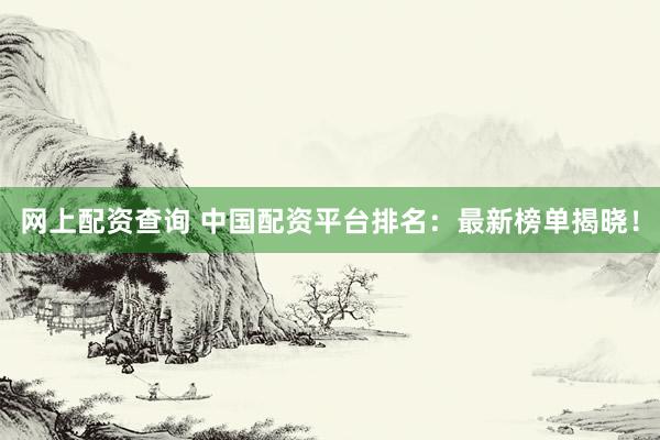 网上配资查询 中国配资平台排名：最新榜单揭晓！