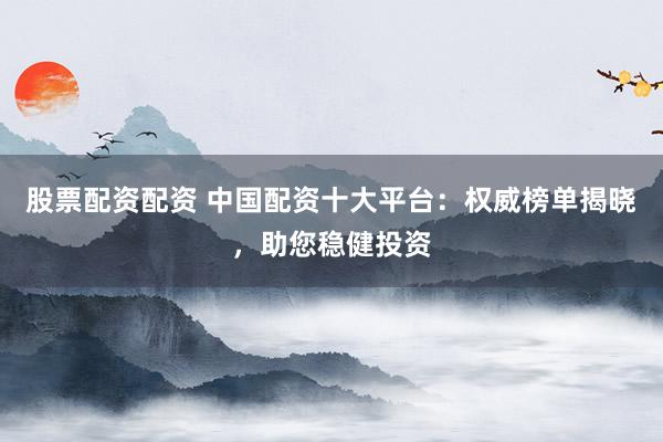 股票配资配资 中国配资十大平台：权威榜单揭晓，助您稳健投资