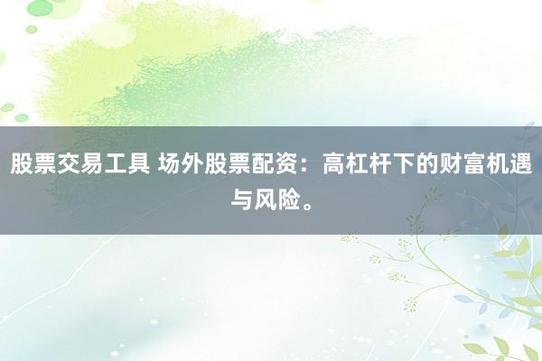 股票交易工具 场外股票配资：高杠杆下的财富机遇与风险。