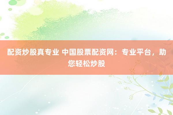 配资炒股真专业 中国股票配资网：专业平台，助您轻松炒股
