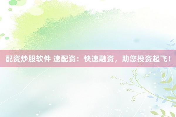 配资炒股软件 速配资：快速融资，助您投资起飞！