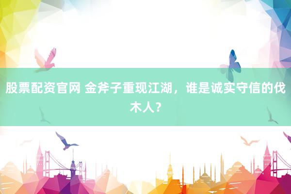 股票配资官网 金斧子重现江湖，谁是诚实守信的伐木人？