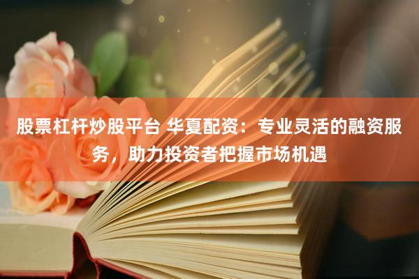 股票杠杆炒股平台 华夏配资：专业灵活的融资服务，助力投资者把握市场机遇