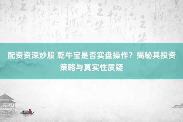 配资资深炒股 乾牛宝是否实盘操作？揭秘其投资策略与真实性质疑