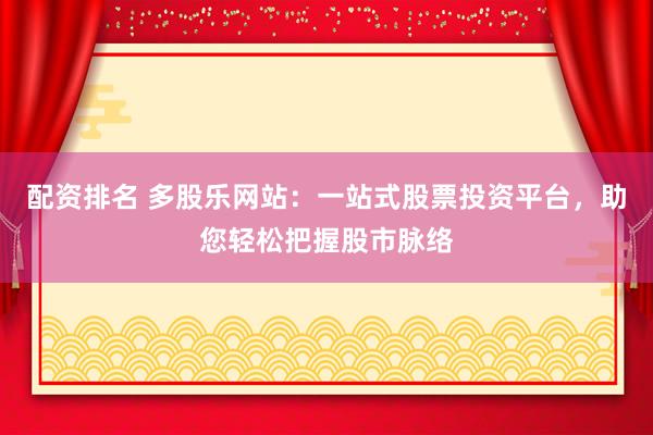 配资排名 多股乐网站：一站式股票投资平台，助您轻松把握股市脉络