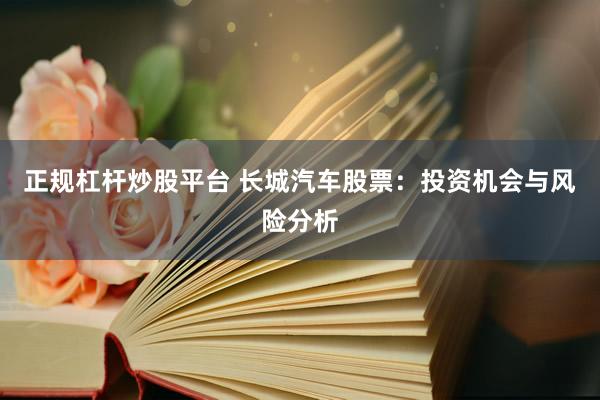 正规杠杆炒股平台 长城汽车股票：投资机会与风险分析