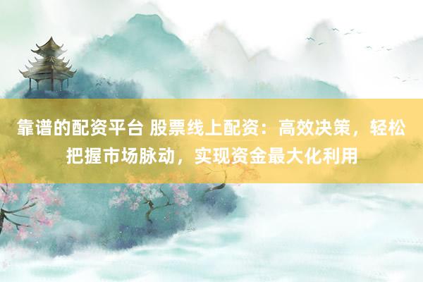 靠谱的配资平台 股票线上配资：高效决策，轻松把握市场脉动，实现资金最大化利用