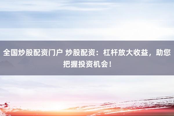全国炒股配资门户 炒股配资：杠杆放大收益，助您把握投资机会！