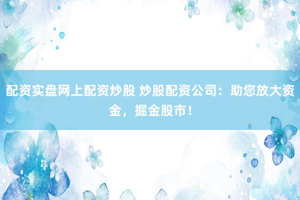 配资实盘网上配资炒股 炒股配资公司：助您放大资金，掘金股市！