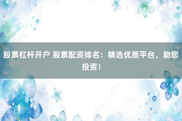 股票杠杆开户 股票配资排名：精选优质平台，助您投资！