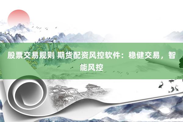 股票交易规则 期货配资风控软件:稳健交易,智能风控