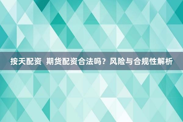 按天配资  期货配资合法吗？风险与合规性解析