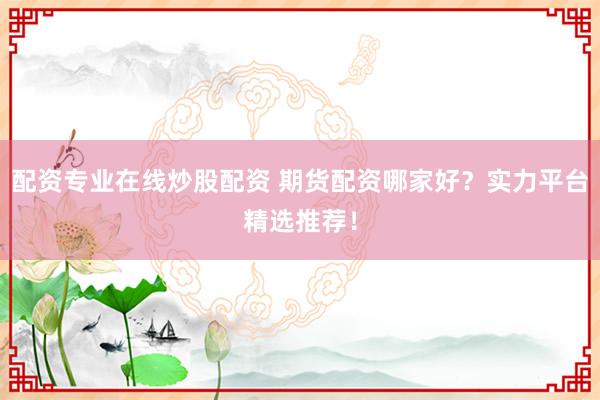 配资专业在线炒股配资 期货配资哪家好？实力平台精选推荐！