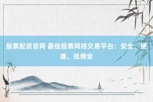 股票配资官网 最佳股票网络交易平台：安全、便捷、低佣金