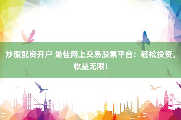 炒股配资开户 最佳网上交易股票平台：轻松投资，收益无限！