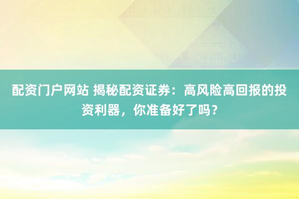 配资门户网站 揭秘配资证券：高风险高回报的投资利器，你准备好了吗？