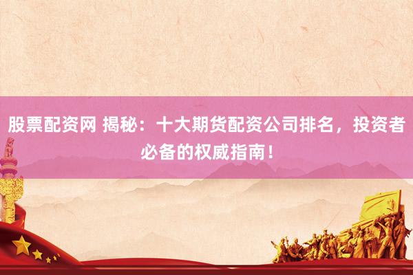 股票配资网 揭秘：十大期货配资公司排名，投资者必备的权威指南！