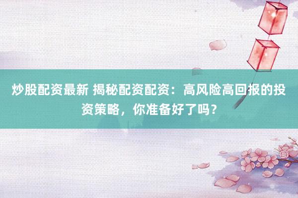 炒股配资最新 揭秘配资配资：高风险高回报的投资策略，你准备好了吗？