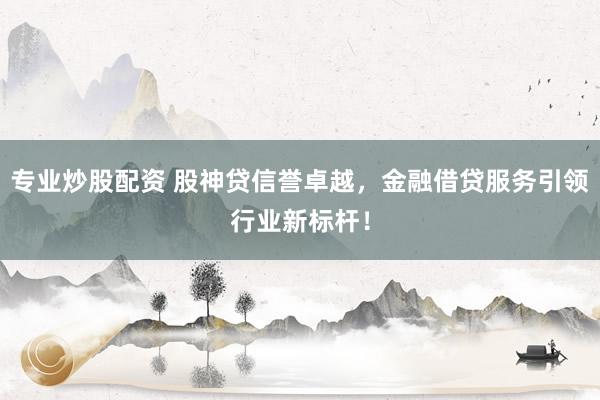 专业炒股配资 股神贷信誉卓越，金融借贷服务引领行业新标杆！