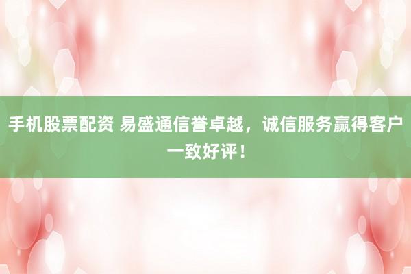 手机股票配资 易盛通信誉卓越，诚信服务赢得客户一致好评！