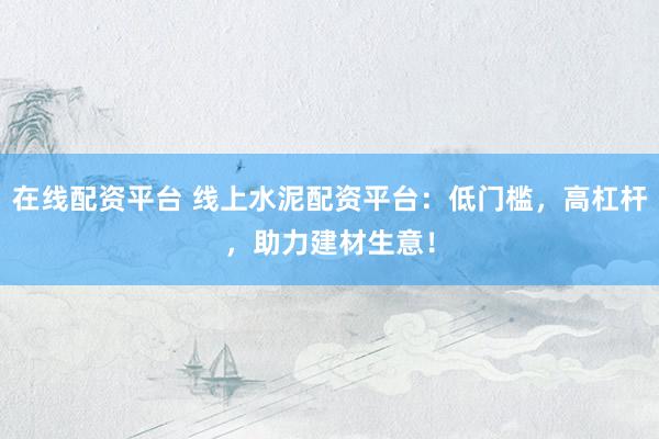 在线配资平台 线上水泥配资平台：低门槛，高杠杆，助力建材生意！