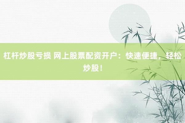 杠杆炒股亏损 网上股票配资开户：快速便捷，轻松炒股！