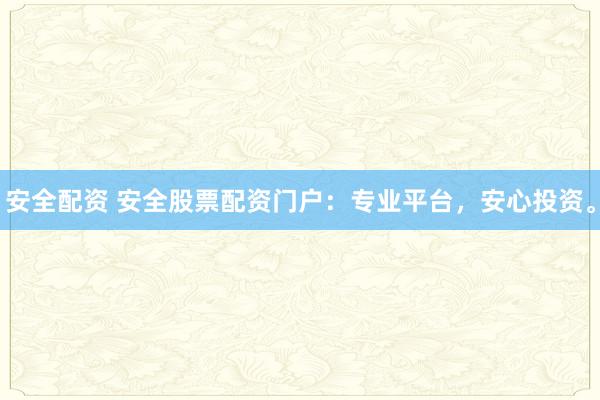 安全配资 安全股票配资门户：专业平台，安心投资。