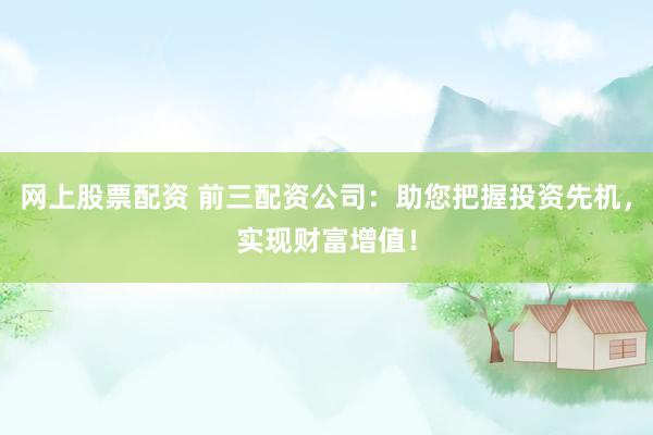 网上股票配资 前三配资公司:助您把握投资先机,实现财富增值!