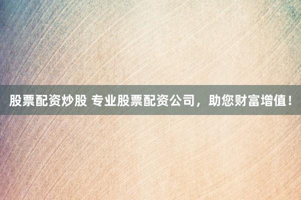 股票配资炒股 专业股票配资公司，助您财富增值！