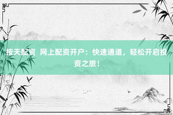 按天配资  网上配资开户：快速通道，轻松开启投资之旅！